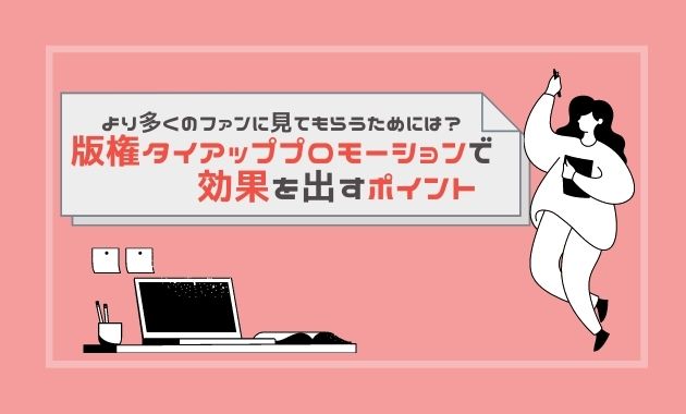 より多くのファンに見てもらうためには？ 版権タイアッププロモーションで効果を出すポイント