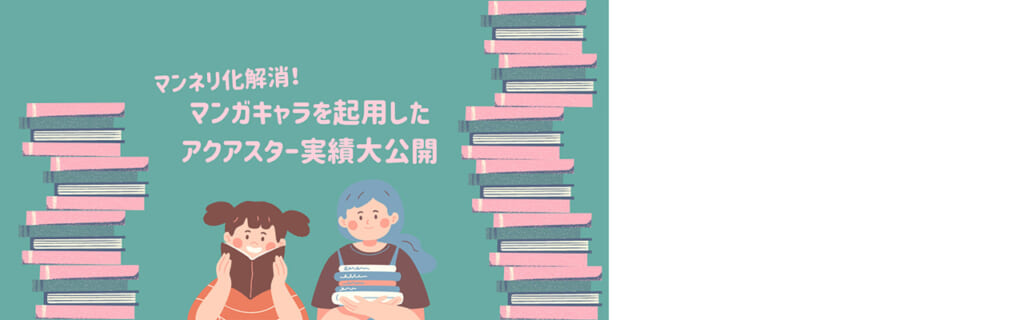 マンネリ化解消！ マンガキャラを起用したアクアスター実績大公開