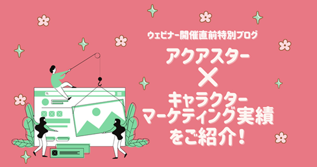 ウェビナー開催直前特別ブログアクアスター×キャラクターマーケティング実績をご紹介！！