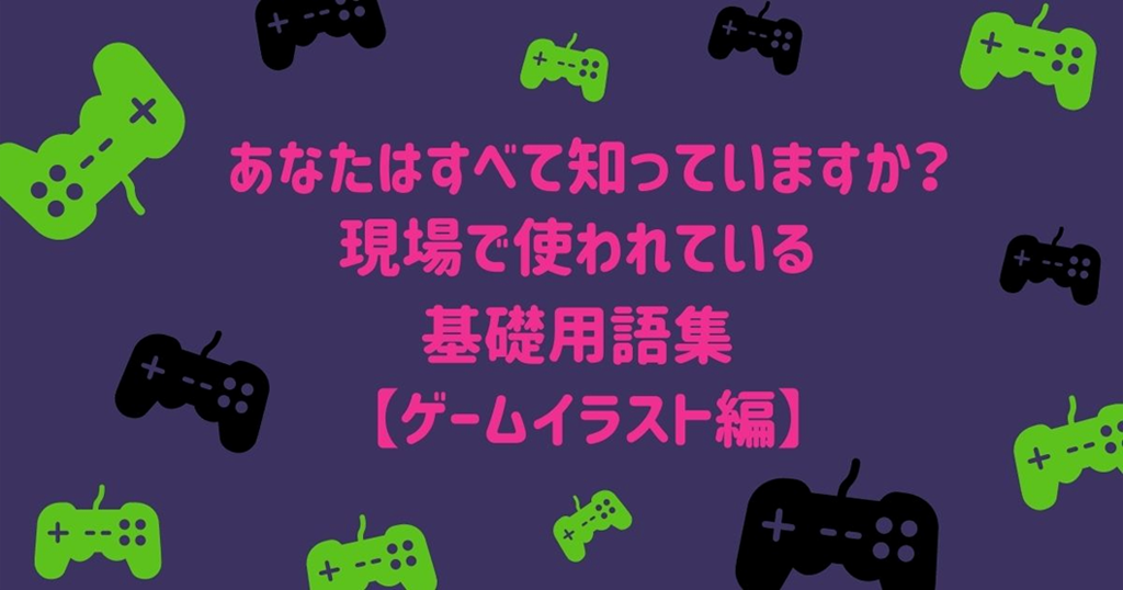あなたはすべて知っていますか？現場で使われている基礎用語集【ゲームイラスト編】