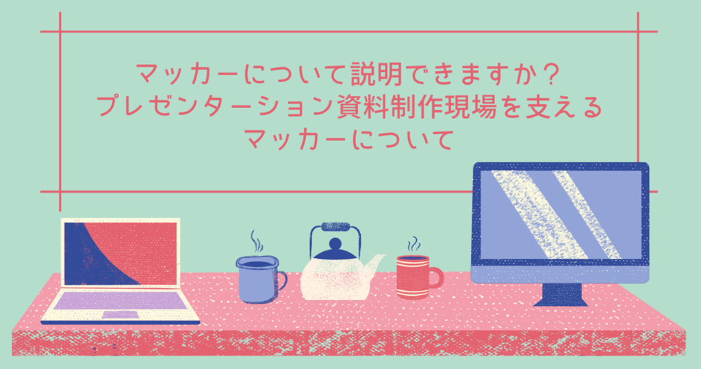 マッカーについて説明できますか？ プレゼンテーション資料制作現場を支えるマッカーについて